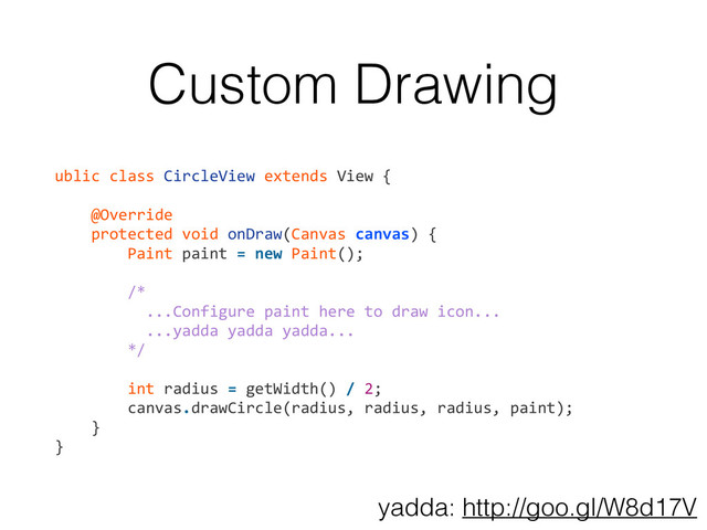 Custom Drawing
ublic	  class	  CircleView	  extends	  View	  {	  
!
	  	  	  	  @Override	  
	  	  	  	  protected	  void	  onDraw(Canvas	  canvas)	  {	  
	  	  	  	  	  	  	  	  Paint	  paint	  =	  new	  Paint();	  
!
	  	  	  	  	  	  	  	  /*	  	  
	  	  	  	  	  	  	  	  	  	  ...Configure	  paint	  here	  to	  draw	  icon...	  
	  	  	  	  	  	  	  	  	  	  ...yadda	  yadda	  yadda...	  
	  	  	  	  	  	  	  	  */	  
!
	  	  	  	  	  	  	  	  int	  radius	  =	  getWidth()	  /	  2;	  
	  	  	  	  	  	  	  	  canvas.drawCircle(radius,	  radius,	  radius,	  paint);	  
	  	  	  	  }	  
}
yadda: http://goo.gl/W8d17V
