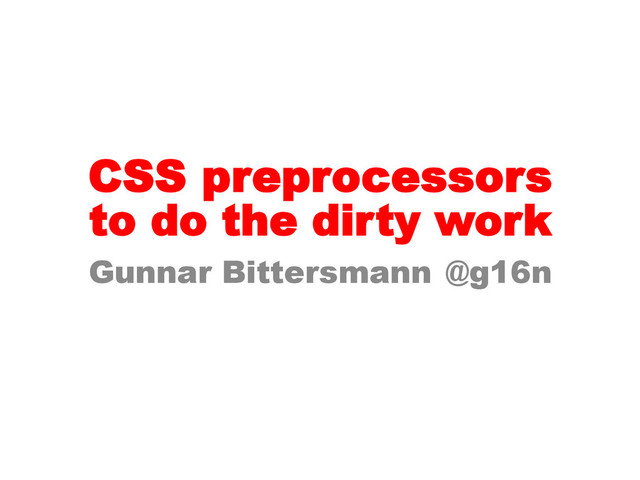 CSS preprocessors
Gunnar Bittersmann @g16n
to do the dirty work
