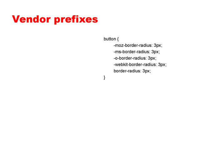 Vendor prefixes
button {
-moz-border-radius: 3px;
-ms-border-radius: 3px;
-o-border-radius: 3px;
-webkit-border-radius: 3px;
border-radius: 3px;
}
