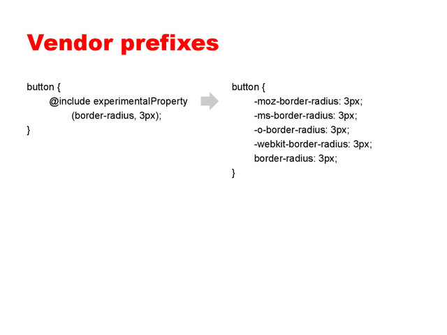 Vendor prefixes
button {
-moz-border-radius: 3px;
-ms-border-radius: 3px;
-o-border-radius: 3px;
-webkit-border-radius: 3px;
border-radius: 3px;
}
button {
@include experimentalProperty
(border-radius, 3px);
}

