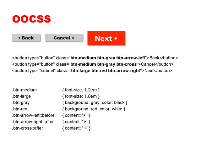 OOCSS
Back
Cancel
Next
.btn-medium { font-size: 1.2em }
.btn-large { font-size: 1.8em }
.btn-gray { background: gray; color: black }
.btn-red { background: red; color: white }
.btn-arrow-left::before { content: '◀ ' }
.btn-arrow-right::after { content: ' ▶' }
.btn-cross::after { content: ' ×' }
◀ Back Cancel × Next ▶
