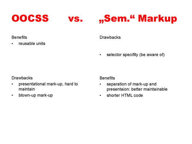 OOCSS vs. „Sem.“ Markup
Benefits
•  reusable units
Drawbacks
•  selector specifity (be aware of)
Benefits
•  separation of mark-up and
presentaion: better maintainable
•  shorter HTML code
Drawbacks
•  presentational mark-up, hard to
maintain
•  blown-up mark-up

