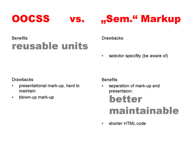 OOCSS vs. „Sem.“ Markup
Benefits Drawbacks
•  selector specifity (be aware of)
Benefits
•  separation of mark-up and
presentaion:
•  shorter HTML code
Drawbacks
•  presentational mark-up, hard to
maintain
•  blown-up mark-up
reusable units
better
maintainable
