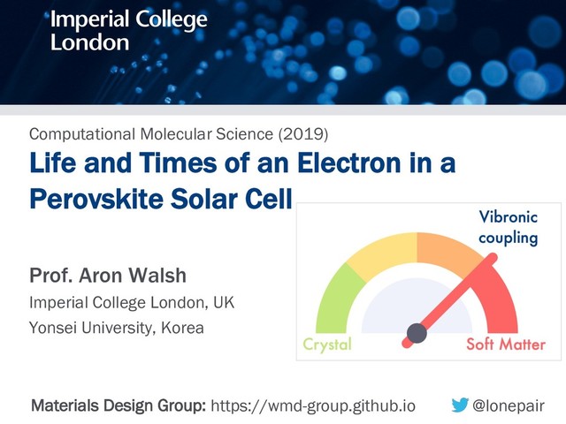 Computational Molecular Science (2019)
Life and Times of an Electron in a
Perovskite Solar Cell
Prof. Aron Walsh
Imperial College London, UK
Yonsei University, Korea
Materials Design Group: https://wmd-group.github.io @lonepair
