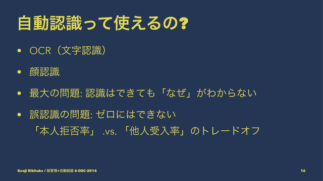ࣗಈೝࣝͬͯ࢖͑Δͷ?
• OCRʢจࣈೝࣝʣ
• إೝࣝ
• ࠷େͷ໰୊: ೝࣝ͸Ͱ͖ͯ΋ʮͳͥʯ͕Θ͔Βͳ͍
• ޡೝࣝͷ໰୊: θϩʹ͸Ͱ͖ͳ͍
ʮຊਓڋ൱཰ʯ .vs. ʮଞਓडೖ཰ʯͷτϨʔυΦϑ
Kenji Rikitake / ൛؅ཧ+ࣗಈ૊൛ 6-DEC-2014 16
