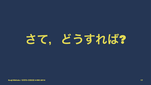 ͯ͞ɼͲ͏͢Ε͹?
Kenji Rikitake / ൛؅ཧ+ࣗಈ૊൛ 6-DEC-2014 17
