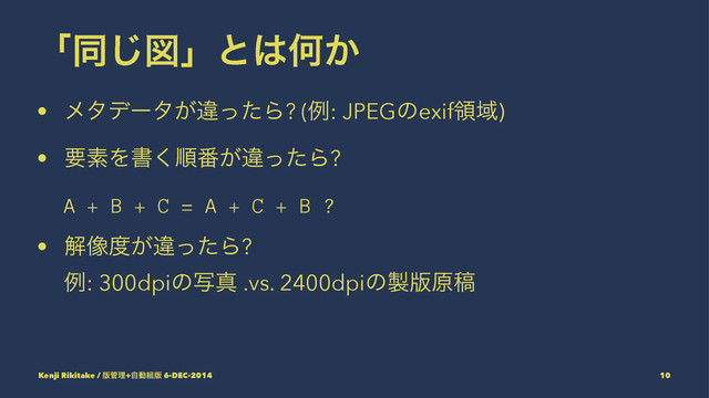 ʮಉ͡ਤʯͱ͸Կ͔
• ϝλσʔλ͕ҧͬͨΒ? (ྫ: JPEGͷexifྖҬ)
• ཁૉΛॻ͘ॱ൪͕ҧͬͨΒ?
A + B + C = A + C + B ?
• ղ૾౓͕ҧͬͨΒ?
ྫ: 300dpiͷࣸਅ .vs. 2400dpiͷ੡൛ݪߘ
Kenji Rikitake / ൛؅ཧ+ࣗಈ૊൛ 6-DEC-2014 10
