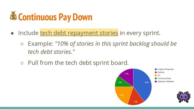 Continuous Pay Down
● Include tech debt repayment stories in every sprint.
○ Example: "10% of stories in this sprint backlog should be
tech debt stories."
○ Pull from the tech debt sprint board.

