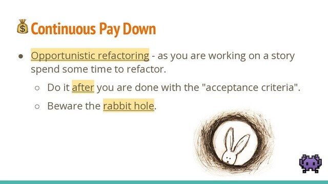 Continuous Pay Down
● Opportunistic refactoring - as you are working on a story
spend some time to refactor.
○ Do it after you are done with the "acceptance criteria".
○ Beware the rabbit hole.


