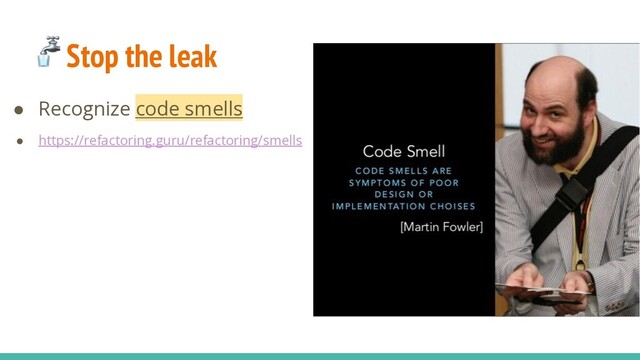  Stop the leak
● Recognize code smells
● https://refactoring.guru/refactoring/smells
