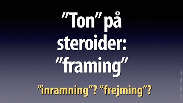Jonas Söderström • 2023
”Ton” på
steroider:
”framing”
”inramning”? ”frejming”?
