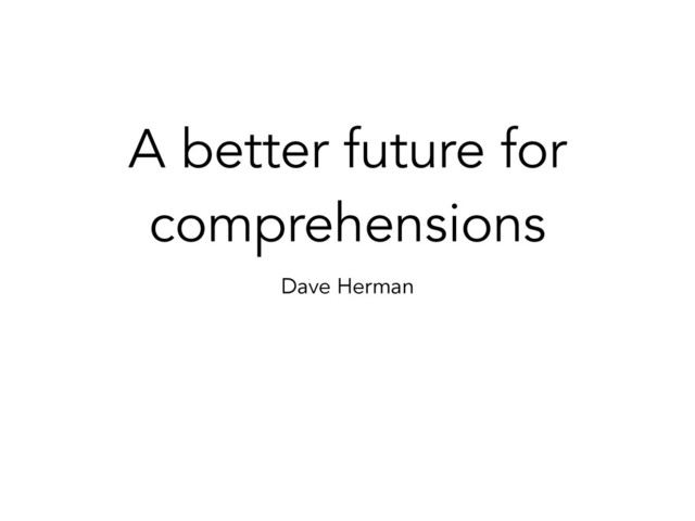 A better future for
comprehensions
Dave Herman
