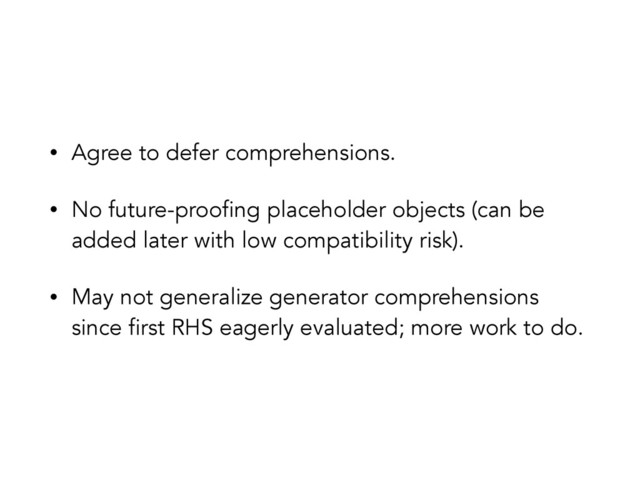 • Agree to defer comprehensions.
• No future-proofing placeholder objects (can be
added later with low compatibility risk).
• May not generalize generator comprehensions
since first RHS eagerly evaluated; more work to do.

