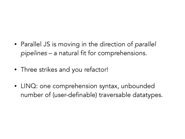 • Parallel JS is moving in the direction of parallel
pipelines – a natural fit for comprehensions.
• Three strikes and you refactor!
• LINQ: one comprehension syntax, unbounded
number of (user-definable) traversable datatypes.
