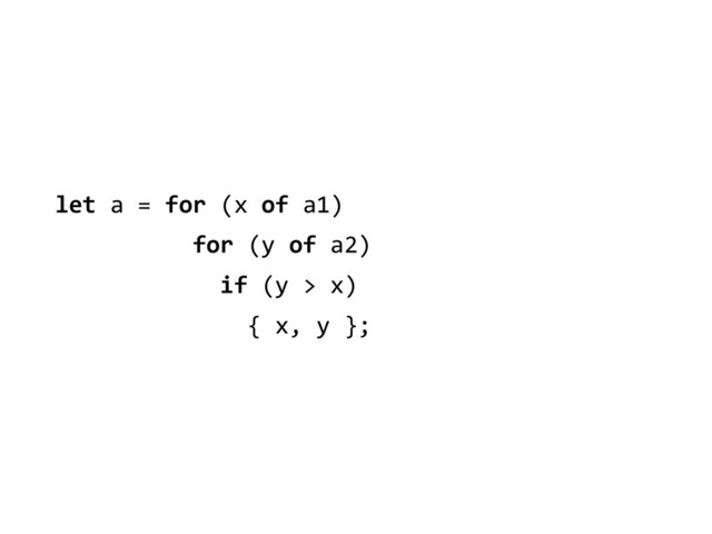 let	  a	  =	  for	  (x	  of	  a1)	  
	  	  	  	  	  	  	  	  	  	  for	  (y	  of	  a2)	  
	  	  	  	  	  	  	  	  	  	  	  	  if	  (y	  >	  x)	  
	  	  	  	  	  	  	  	  	  	  	  	  	  	  {	  x,	  y	  };
