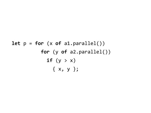 let	  p	  =	  for	  (x	  of	  a1.parallel())	  
	  	  	  	  	  	  	  	  	  	  for	  (y	  of	  a2.parallel())	  
	  	  	  	  	  	  	  	  	  	  	  	  if	  (y	  >	  x)	  
	  	  	  	  	  	  	  	  	  	  	  	  	  	  {	  x,	  y	  };
