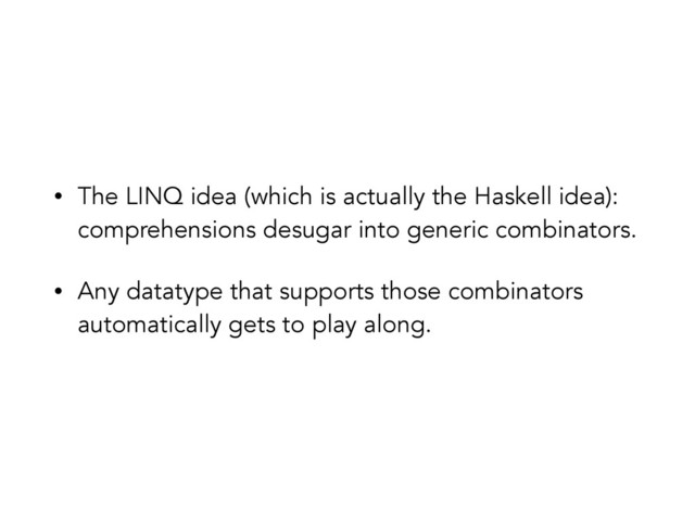 • The LINQ idea (which is actually the Haskell idea):
comprehensions desugar into generic combinators.
• Any datatype that supports those combinators
automatically gets to play along.
