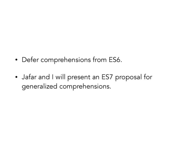 • Defer comprehensions from ES6.
• Jafar and I will present an ES7 proposal for
generalized comprehensions.
