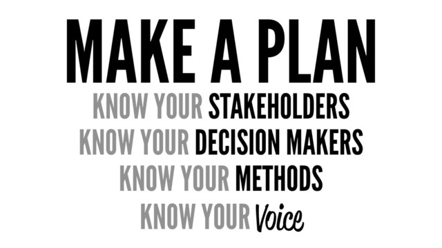 MAKE A PLAN
KNOW YOUR STAKEHOLDERS
KNOW YOUR DECISION MAKERS
KNOW YOUR METHODS
KNOW YOUR Voice
