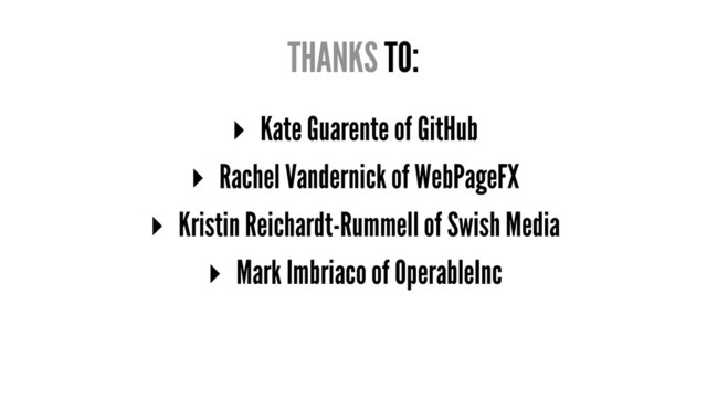 THANKS TO:
▸ Kate Guarente of GitHub
▸ Rachel Vandernick of WebPageFX
▸ Kristin Reichardt-Rummell of Swish Media
▸ Mark Imbriaco of OperableInc
