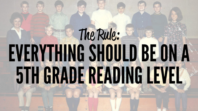 The Rule:
EVERYTHING SHOULD BE ON A
5TH GRADE READING LEVEL
