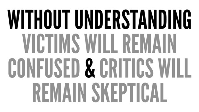 WITHOUT UNDERSTANDING
VICTIMS WILL REMAIN
CONFUSED & CRITICS WILL
REMAIN SKEPTICAL
