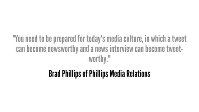 "You need to be prepared for today's media culture, in which a tweet
can become newsworthy and a news interview can become tweet-
worthy."
Brad Phillips of Phillips Media Relations
