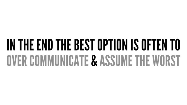 IN THE END THE BEST OPTION IS OFTEN TO
OVER COMMUNICATE & ASSUME THE WORST

