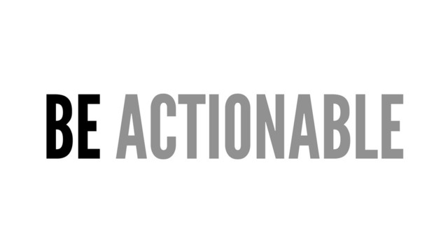 BE ACTIONABLE
