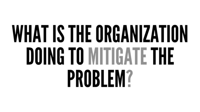 WHAT IS THE ORGANIZATION
DOING TO MITIGATE THE
PROBLEM?
