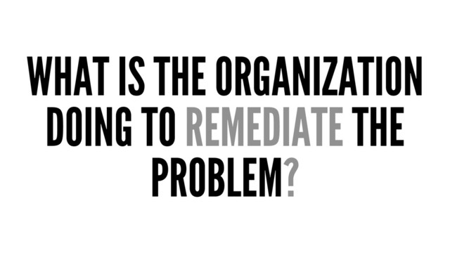 WHAT IS THE ORGANIZATION
DOING TO REMEDIATE THE
PROBLEM?
