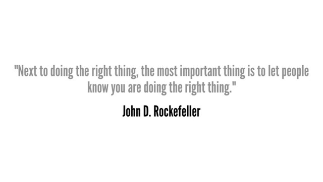 "Next to doing the right thing, the most important thing is to let people
know you are doing the right thing."
John D. Rockefeller
