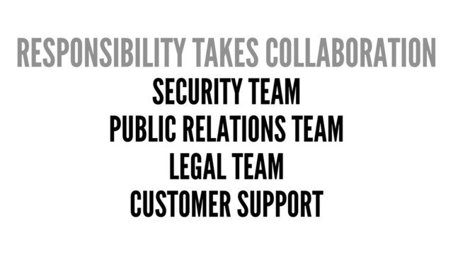 RESPONSIBILITY TAKES COLLABORATION
SECURITY TEAM
PUBLIC RELATIONS TEAM
LEGAL TEAM
CUSTOMER SUPPORT
