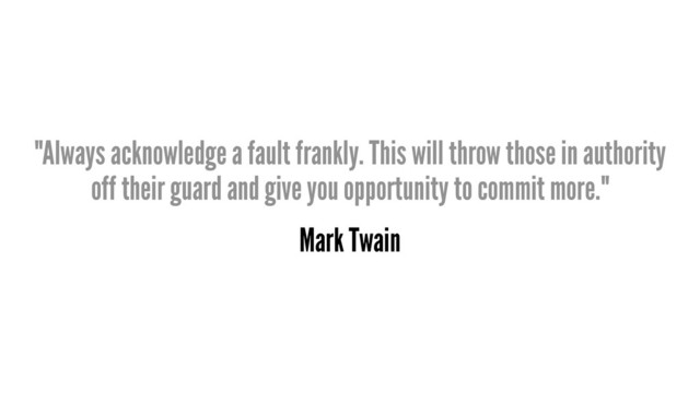 "Always acknowledge a fault frankly. This will throw those in authority
off their guard and give you opportunity to commit more."
Mark Twain
