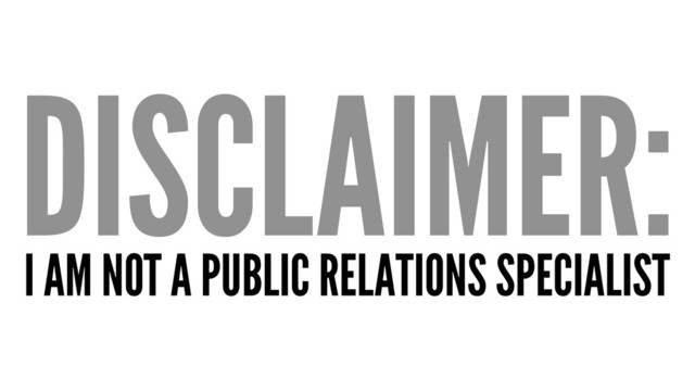 DISCLAIMER:
I AM NOT A PUBLIC RELATIONS SPECIALIST

