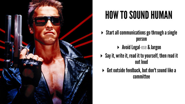 HOW TO SOUND HUMAN
▸ Start all communications go through a single
person
▸ Avoid Legal-ese & Jargon
▸ Say it, write it, read it to yourself, then read it
out loud
▸ Get outside feedback, but don't sound like a
committee
