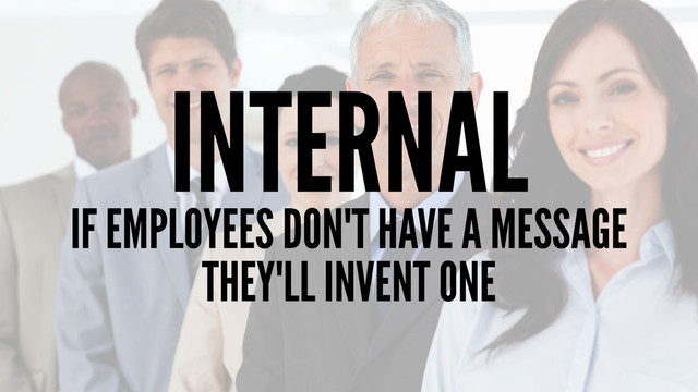 INTERNAL
IF EMPLOYEES DON'T HAVE A MESSAGE
THEY'LL INVENT ONE
