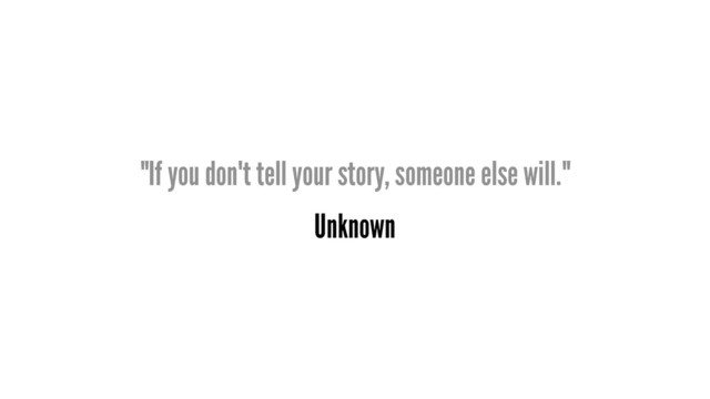 "If you don't tell your story, someone else will."
Unknown
