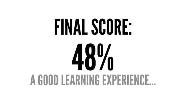 FINAL SCORE:
48%
A GOOD LEARNING EXPERIENCE...

