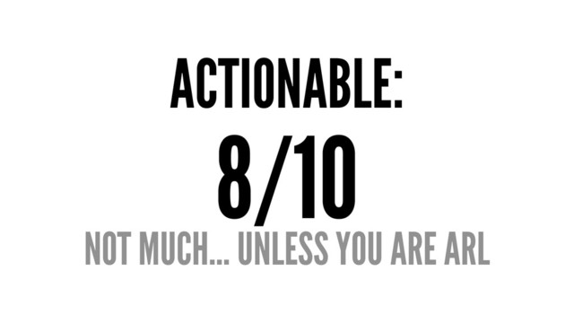 ACTIONABLE:
8/10
NOT MUCH... UNLESS YOU ARE ARL

