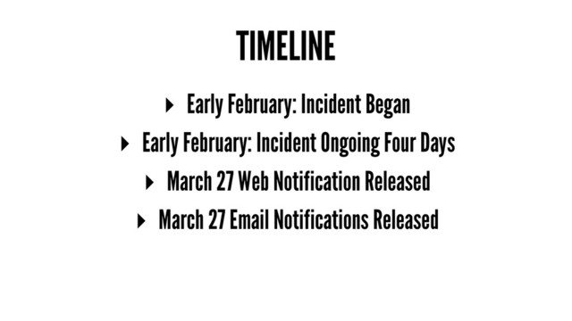 TIMELINE
▸ Early February: Incident Began
▸ Early February: Incident Ongoing Four Days
▸ March 27 Web Notification Released
▸ March 27 Email Notifications Released
