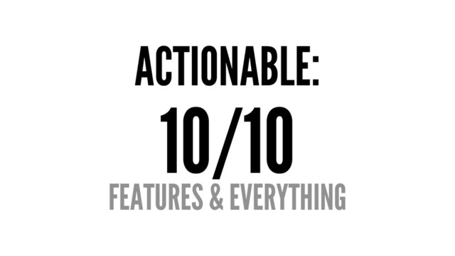 ACTIONABLE:
10/10
FEATURES & EVERYTHING
