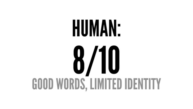 HUMAN:
8/10
GOOD WORDS, LIMITED IDENTITY
