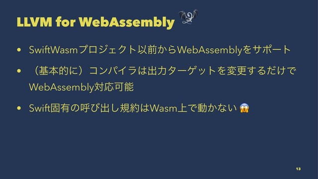 LLVM for WebAssembly
• SwiftWasmϓϩδΣΫτҎલ͔ΒWebAssemblyΛαϙʔτ
• ʢجຊతʹʣίϯύΠϥ͸ग़ྗλʔήοτΛมߋ͢Δ͚ͩͰ
WebAssemblyରԠՄೳ
• Swiftݻ༗ͷݺͼग़͠ن໿͸Wasm্Ͱಈ͔ͳ͍
13
