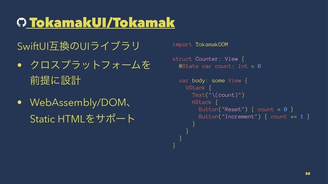TokamakUI/Tokamak
SwiftUIޓ׵ͷUIϥΠϒϥϦ
• ΫϩεϓϥοτϑΥʔϜΛ
લఏʹઃܭ
• WebAssembly/DOMɺ
Static HTMLΛαϙʔτ
import TokamakDOM
struct Counter: View {
@State var count: Int = 0
var body: some View {
VStack {
Text("\(count)")
HStack {
Button("Reset") { count = 0 }
Button("Increment") { count += 1 }
}
}
}
}
20

