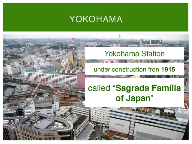 YOKOHAMA
Yokohama Station
under construction fron 1915 "
called “Sagrada Família
of Japan”"
