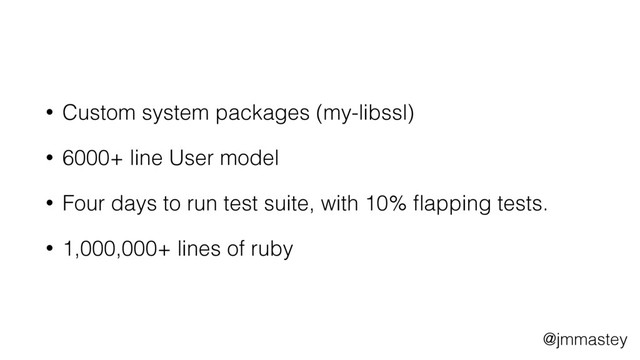 @jmmastey
• Custom system packages (my-libssl)
• 6000+ line User model
• Four days to run test suite, with 10% ﬂapping tests.
• 1,000,000+ lines of ruby

