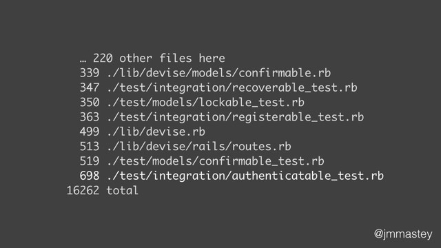 @jmmastey
… 220 other files here
339 ./lib/devise/models/confirmable.rb
347 ./test/integration/recoverable_test.rb
350 ./test/models/lockable_test.rb
363 ./test/integration/registerable_test.rb
499 ./lib/devise.rb
513 ./lib/devise/rails/routes.rb
519 ./test/models/confirmable_test.rb
698 ./test/integration/authenticatable_test.rb
16262 total
