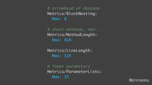 @jmmastey
# arrowhead of dooooom
Metrics/BlockNesting:
Max: 4
# short methods, man...
Metrics/MethodLength:
Max: 414
Metrics/LineLength:
Max: 324
# fewer parameters
Metrics/ParameterLists:
Max: 15
