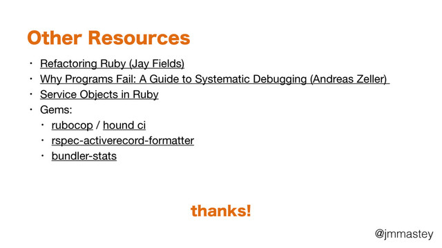 @jmmastey
0UIFS3FTPVSDFT
• Refactoring Ruby (Jay Fields)

• Why Programs Fail: A Guide to Systematic Debugging (Andreas Zeller) 

• Service Objects in Ruby

• Gems:

• rubocop / hound ci

• rspec-activerecord-formatter

• bundler-stats
UIBOLT
